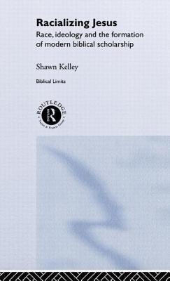 Racializing Jesus: Race, Ideology and the Formation of Modern Biblical Scholarship by Kelley, Shawn