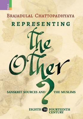 Representing the Other: Sanskrit Sources and the Muslims, Eighth to Fourteen Century by Chattopadhyaya, Brajadulal