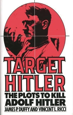 Target Hitler: The Plots to Kill Adolf Hitler by Duffy, James P.