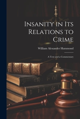 Insanity in Its Relations to Crime: A Text and a Commentary by Hammond, William Alexander