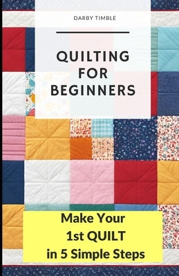 Quilting for Beginners: Make Your 1st Quilt in 5 Simple Steps by Timble, Darby