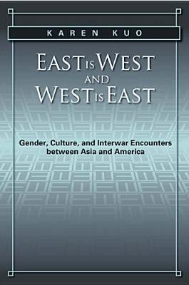 East Is West and West Is East: Gender, Culture, and Interwar Encounters Between Asia and America by Kuo, Karen