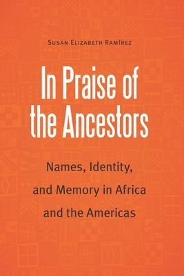 In Praise of the Ancestors: Names, Identity, and Memory in Africa and the Americas by Ramirez, Susan Elizabeth