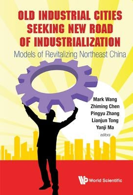 Old Industrial Cities Seeking New Road of Industrialization: Models of Revitalizing Northeast China by Ma, Yanji