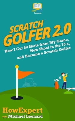 Scratch Golfer 2.0: How I Cut 50 Shots from My Game, Now Shoot in the 70's, and Became a Scratch Golfer by Leonard, Michael