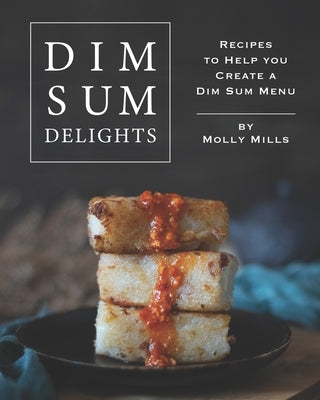 Dim Sum Delights: Recipes to Help you Create a Dim Sum Menu by Mills, Molly