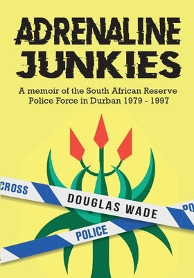 The Adrenalin Junkies: A Memoir of the South African Reserve Police Force in Durban 1979 to 1997 by Wade, Douglas