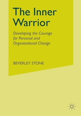The Inner Warrior: Developing the Courage for Personal and Organisational Change by Stone, B.