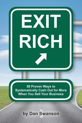 Exit Rich: 58 Proven Ways to Systematically Cash Out For More When You Sell Your Business by Swanson, Dan