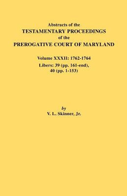 Abstracts of the Testamentary Proceedings of the Prerogative Court of Maryland. Volume XXXII: 1762-1764. Libers: 39 (Pp. 161-End), 40 (Pp. 1-153) by Skinner, Vernon L., Jr.