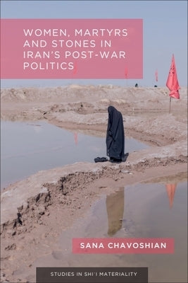 Women, Martyrs and Stones in Iran's Post-War Politics by Chavoshian, Sana