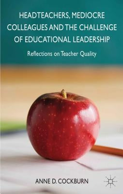 Headteachers, Mediocre Colleagues and the Challenges of Educational Leadership: Reflections on Teacher Quality by Cockburn, A.