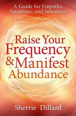 Raise Your Frequency and Manifest Abundance: A Guide for Empaths, Intuitives, and Sensitives by Dillard, Sherrie