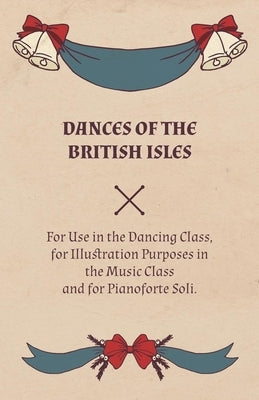 Dances of the British Isles - For Use in the Dancing Class, for Illustration Purposes in the Music Class and for Pianoforte Soli. by Welch, Lucy M.