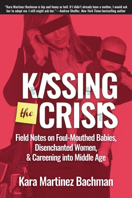 Kissing the Crisis: Field Notes on Foul-Mouthed Babies, Disenchanted Women, and Careening Into Middle Age by Bachman, Kara Martinez