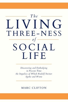 The Living Three-ness of Social Life: Discovering and Embodying in Present Time the Impulses of Which Rudolf Steiner Spoke and Wrote by Clifton, Marc
