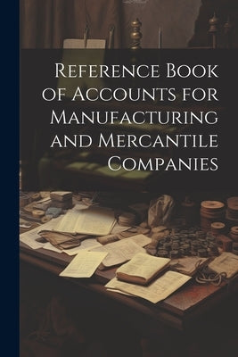 Reference Book of Accounts for Manufacturing and Mercantile Companies by Anonymous