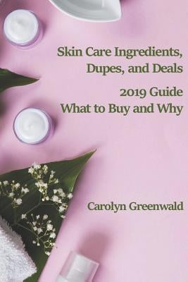 Skin Care Ingredients, Dupes, and Deals: 2019 Guide: What to Buy and Why by Greenwald, Carolyn