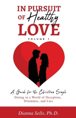 In Pursuit of Healthy Love, Vol. 1: A Guide for the Christian Single: Dating in a World of Deception, Dilemmas, and Lies by Sells, Dianna