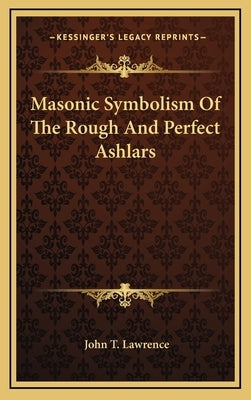 Masonic Symbolism Of The Rough And Perfect Ashlars by Lawrence, John T.
