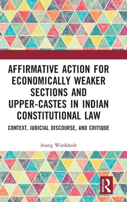Affirmative Action for Economically Weaker Sections and Upper-Castes in Indian Constitutional Law: Context, Judicial Discourse, and Critique by Wankhede, Asang