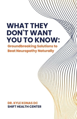 What They Don't Want You to Know, Groundbreaking Solutions to Beat Neuropathy Naturally by DC, Kyle Konas