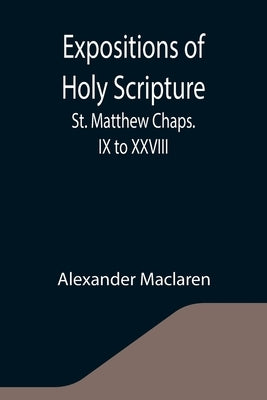 Expositions of Holy Scripture: St. Matthew Chaps. IX to XXVIII by MacLaren, Alexander