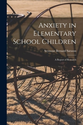 Anxiety in Elementary School Children: a Report of Research by Sarason, Seymour Bernard 1919-2010