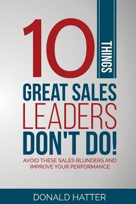 10 Things Great Sales Leaders Don't Do!: Avoid These Sales Blunders and Improve Your Performance by Hatter Jr, Donald