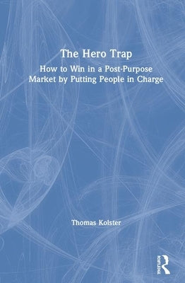 The Hero Trap: How to Win in a Post-Purpose Market by Putting People in Charge by Kolster, Thomas