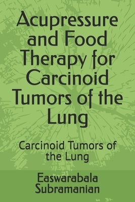 Acupressure and Food Therapy for Carcinoid Tumors of the Lung: Carcinoid Tumors of the Lung by Subramanian, Easwarabala