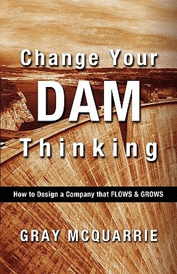 Change Your Dam Thinking: How to Design a Company That Flows and Grows by McQuarrie, Gray