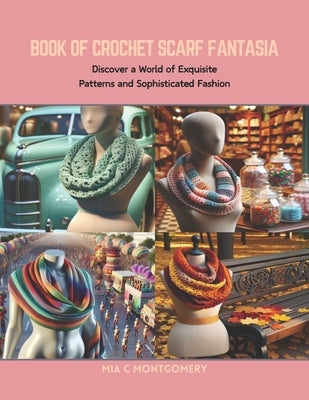 Book of Crochet Scarf Fantasia: Discover a World of Exquisite Patterns and Sophisticated Fashion by Montgomery, Mia C.