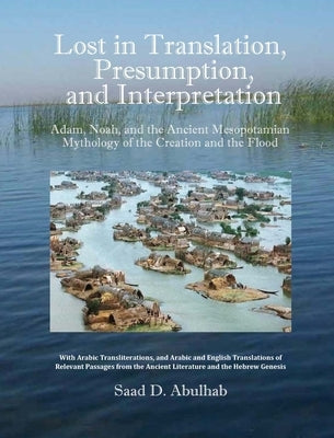 Lost in Translation, Presumption, and Interpretation: Adam, Noah, and the Ancient Mesopotamian Mythology of the Creation and the Flood by Abulhab, Saad D.