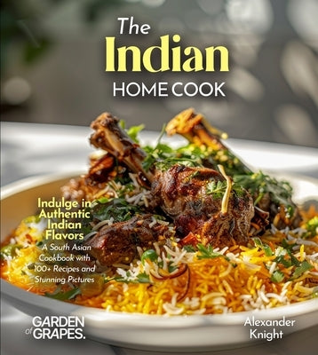 The Indian Home Cook: Indulge in Authentic Indian Flavors - A South Asian Cookbook with 100+ Recipes and Stunning Pictures by Knight, Alexander