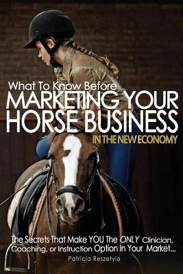 What To Know Before Marketing Your Clinician, Instructing, or Coaching Horse Business: In The New Economy by Reszetylo, Patricia