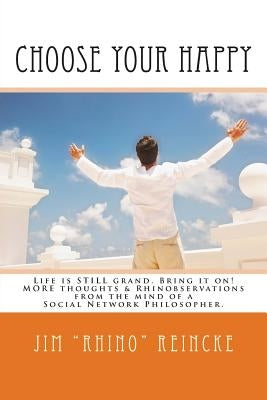 Choose Your Happy: MORE Thoughts & Rhinobservations from the Mind of a Social Network Philosopher. by Reincke, Jim Rhino