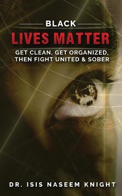 Black Lives Matter: Get Clean, Get Organized, then Fight United & Sober by Knight, Isis Nassem