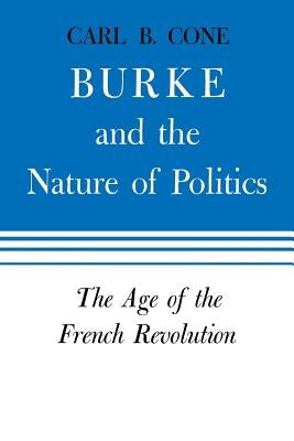 Burke and the Nature of Politics: The Age of the French Revolution Volume 2 by Cone, Carl B.
