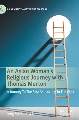 An Asian Woman's Religious Journey with Thomas Merton: A Journey to the East / A Journey to the West by Park, Jung Eun Sophia