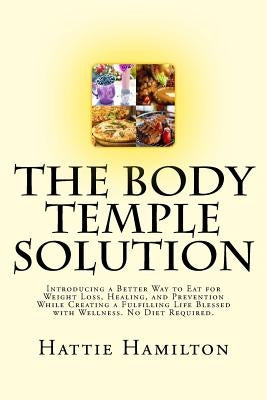The Body Temple Solution: Introducing a Better Way to Eat for Weight Loss, Healing, and Prevention While Creating a Fulfilling Life Blessed with by Hamilton, Hattie