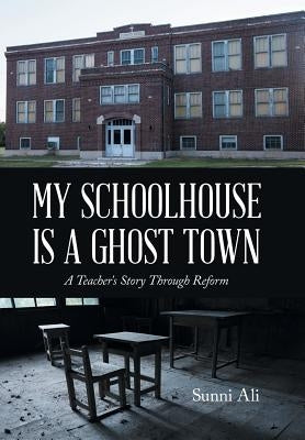 My Schoolhouse Is a Ghost Town: A Teacher's Story Through Reform by Ali, Sunni