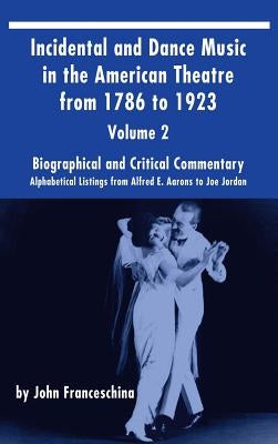 Incidental and Dance Music in the American Theatre from 1786 to 1923 (hardback) Vol. 2: Alphabetical Listings from Alfred E. Aarons to Joe Jordan by Franceschina, John
