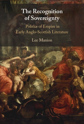 The Recognition of Sovereignty: Politics of Empire in Early Anglo-Scottish Literature by Manion, Lee