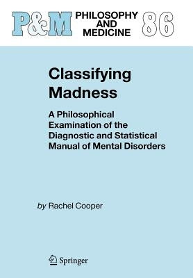 Classifying Madness: A Philosophical Examination of the Diagnostic and Statistical Manual of Mental Disorders by Cooper, Rachel