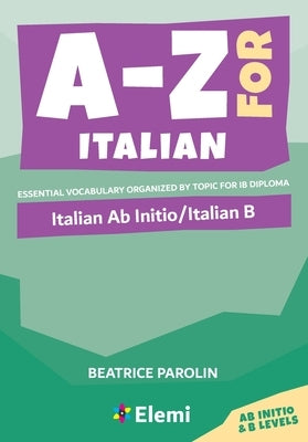 A-Z for Italian: Italian Ab Initio/Italian B Essential vocabulary organized by topic for IB Diploma: Italian Ab Initio/Italian B by Parolin, Beatrice