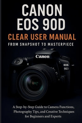 Canon EOS 90D Clear User Manual From Snapshot to Masterpiece by Clever, Jake