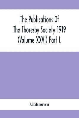 The Publications Of The Thoresby Society 1919 (Volume Xxvi) Part I. by Unknown