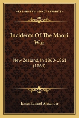 Incidents Of The Maori War: New Zealand, In 1860-1861 (1863) by Alexander, James Edward