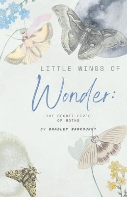 Little Wings of Wonder: The Secret Lives of Moths by Barkhurst, Bradley